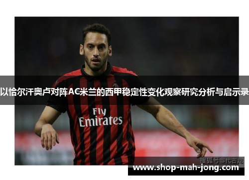 以恰尔汗奥卢对阵AC米兰的西甲稳定性变化观察研究分析与启示录