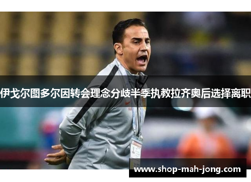 伊戈尔图多尔因转会理念分歧半季执教拉齐奥后选择离职