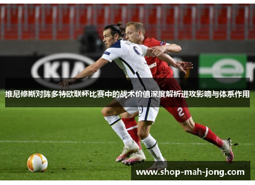 维尼修斯对阵多特欧联杯比赛中的战术价值深度解析进攻影响与体系作用