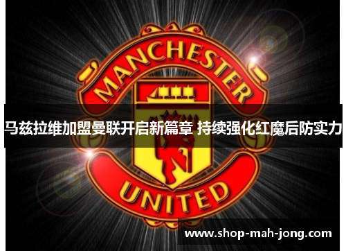 马兹拉维加盟曼联开启新篇章 持续强化红魔后防实力