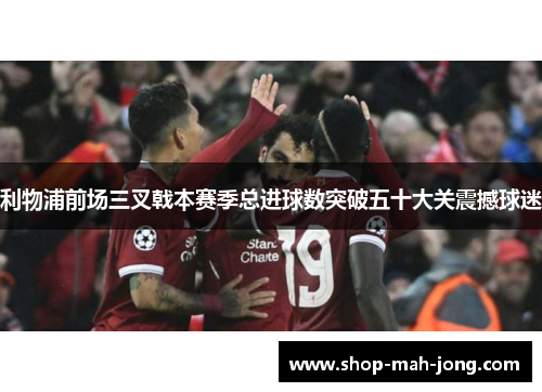 利物浦前场三叉戟本赛季总进球数突破五十大关震撼球迷 利物浦前场三叉戟本赛季总进球数突破五十大关震撼球迷