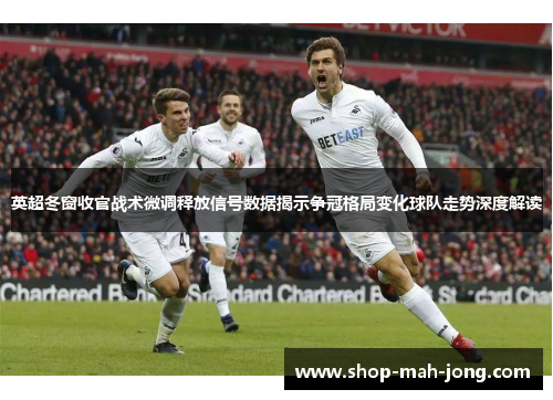 英超冬窗收官战术微调释放信号数据揭示争冠格局变化球队走势深度解读